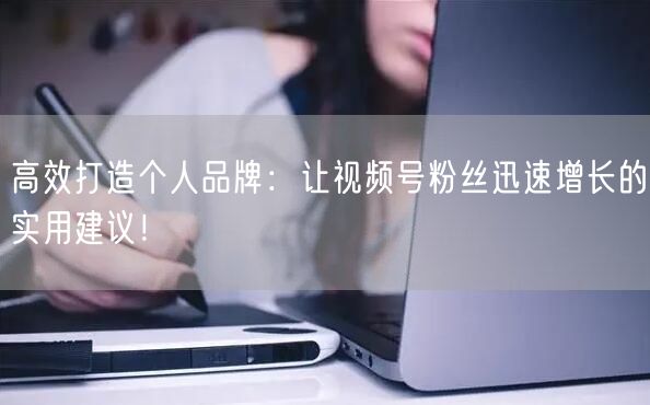 高效打造个人品牌：让视频号粉丝迅速增长的实用建议！