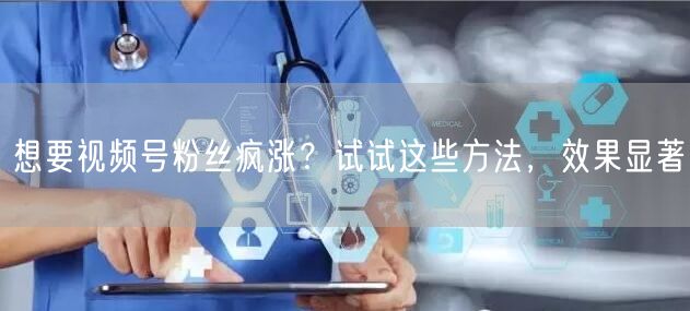 想要视频号粉丝疯涨？试试这些方法，效果显著