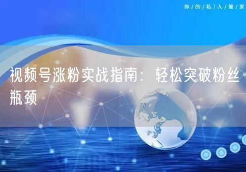 视频号涨粉实战指南：轻松突破粉丝瓶颈
