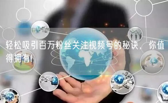 轻松吸引百万粉丝关注视频号的秘诀，你值得拥有!