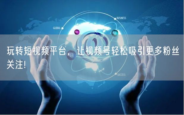 玩转短视频平台，让视频号轻松吸引更多粉丝关注!