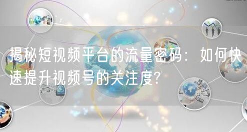 揭秘短视频平台的流量密码：如何快速提升视频号的关注度?