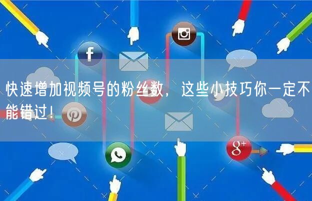 快速增加视频号的粉丝数，这些小技巧你一定不能错过！