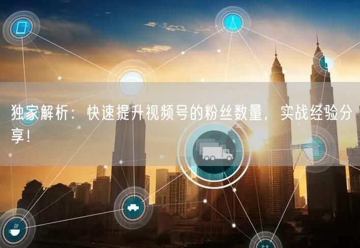 独家解析：快速提升视频号的粉丝数量，实战经验分享！
