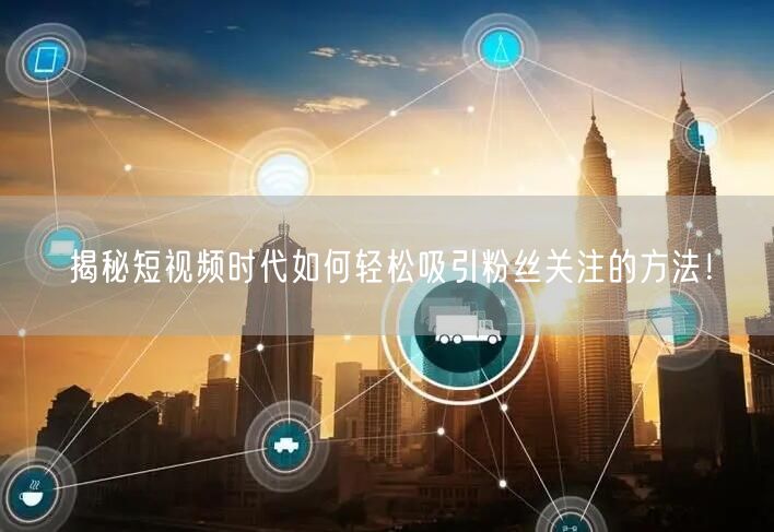 揭秘短视频时代如何轻松吸引粉丝关注的方法！
