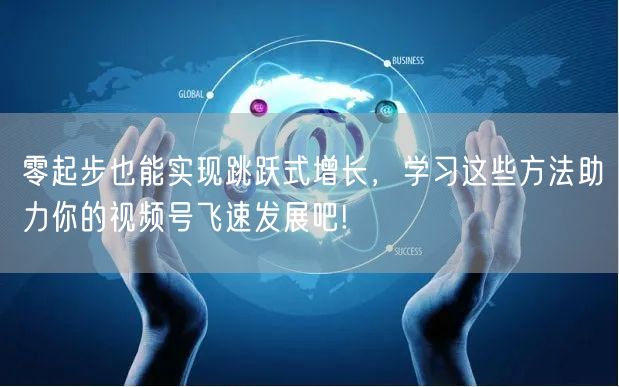 零起步也能实现跳跃式增长，学习这些方法助力你的视频号飞速发展吧!