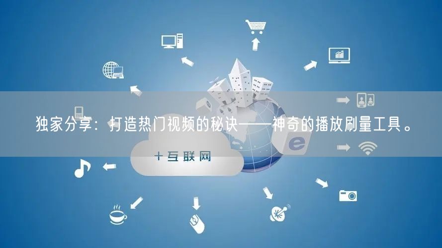 独家分享：打造热门视频的秘诀——神奇的播放刷量工具。