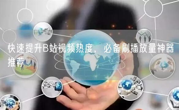 快速提升B站视频热度，必备刷播放量神器推荐