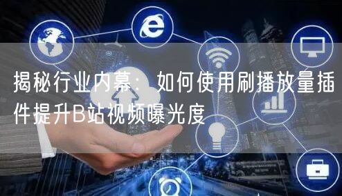 揭秘行业内幕：如何使用刷播放量插件提升B站视频曝光度