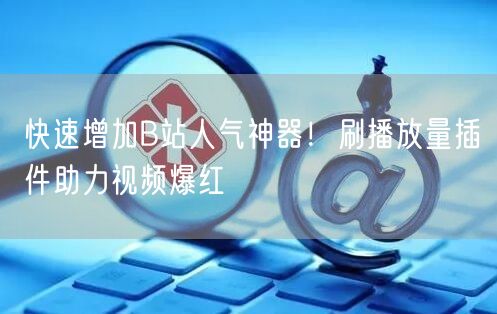 快速增加B站人气神器！刷播放量插件助力视频爆红
