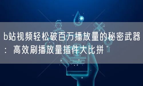 b站视频轻松破百万播放量的秘密武器：高效刷播放量插件大比拼