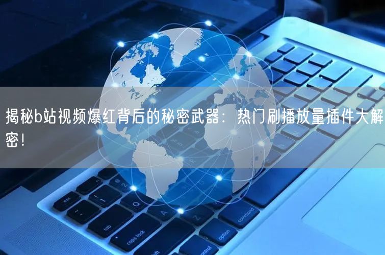 揭秘b站视频爆红背后的秘密武器：热门刷播放量插件大解密！