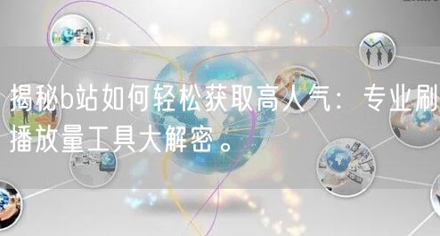 揭秘b站如何轻松获取高人气：专业刷播放量工具大解密。