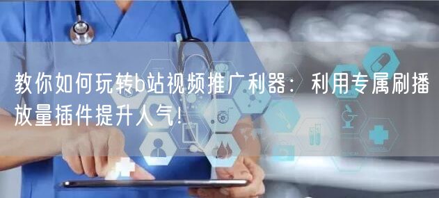 教你如何玩转b站视频推广利器：利用专属刷播放量插件提升人气！