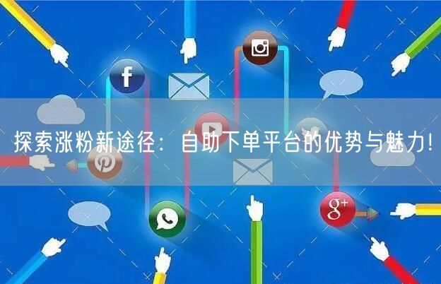 探索涨粉新途径：自助下单平台的优势与魅力！