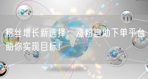 粉丝增长新选择：涨粉自助下单平台助你实现目标！