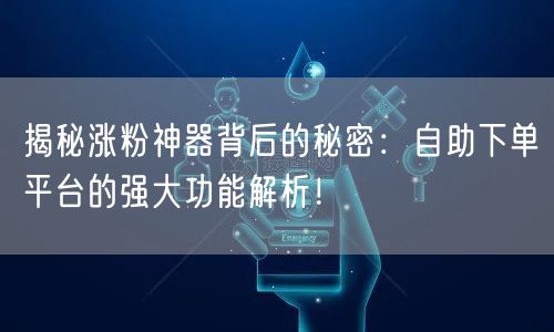揭秘涨粉神器背后的秘密：自助下单平台的强大功能解析！
