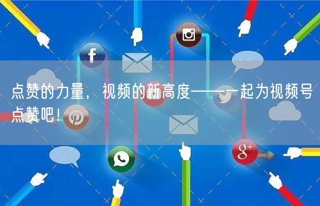 点赞的力量，视频的新高度——一起为视频号点赞吧！