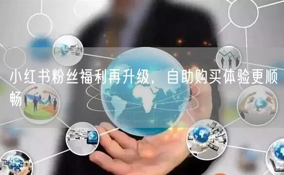 小红书粉丝福利再升级，自助购买体验更顺畅
