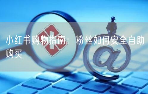 小红书购物指南：粉丝如何安全自助购买
