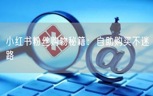 小红书粉丝购物秘籍：自助购买不迷路