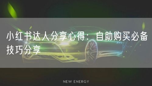 小红书达人分享心得：自助购买必备技巧分享
