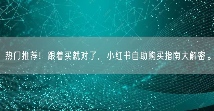 热门推荐！跟着买就对了，小红书自助购买指南大解密。