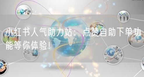 小红书人气助力站：点赞自助下单功能等你体验！