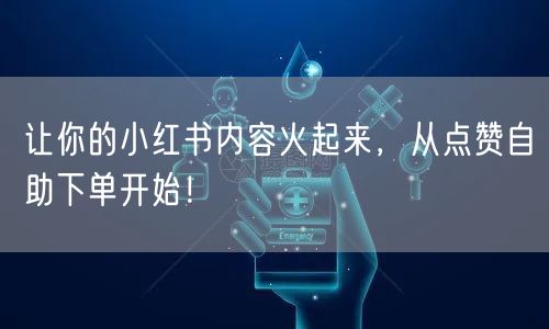让你的小红书内容火起来，从点赞自助下单开始！