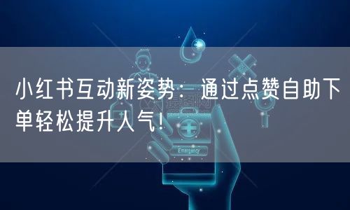 小红书互动新姿势：通过点赞自助下单轻松提升人气！