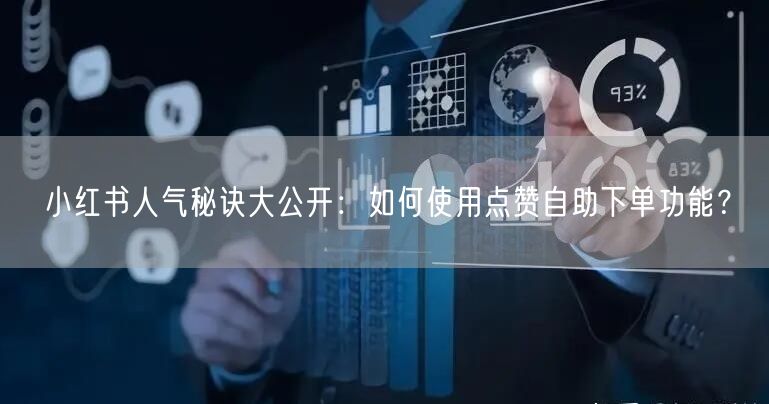 小红书人气秘诀大公开：如何使用点赞自助下单功能？