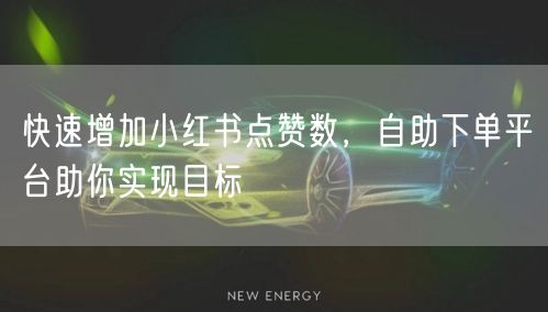 快速增加小红书点赞数，自助下单平台助你实现目标