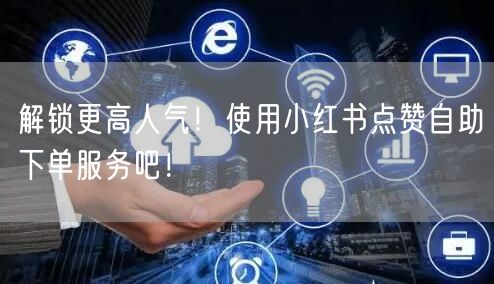 解锁更高人气！使用小红书点赞自助下单服务吧！