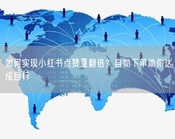 如何实现小红书点赞量翻倍？自助下单助你达成目标