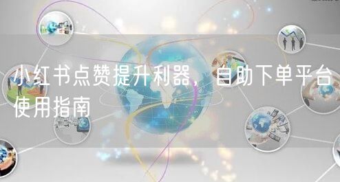 小红书点赞提升利器，自助下单平台使用指南