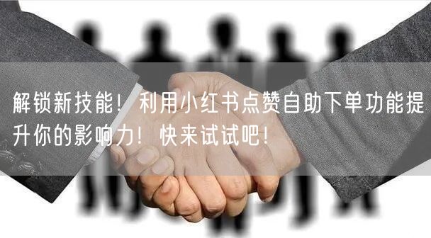 解锁新技能！利用小红书点赞自助下单功能提升你的影响力！快来试试吧！
