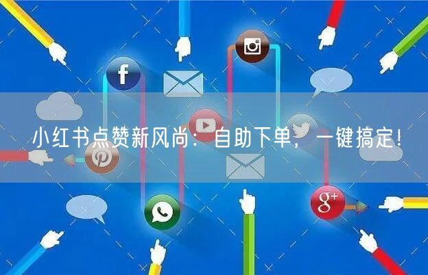 小红书点赞新风尚：自助下单，一键搞定！