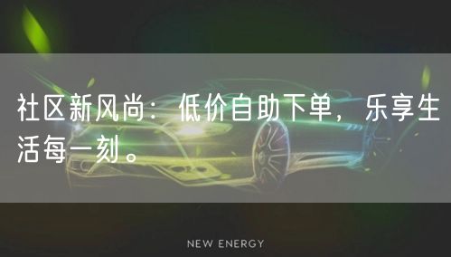 社区新风尚：低价自助下单，乐享生活每一刻。