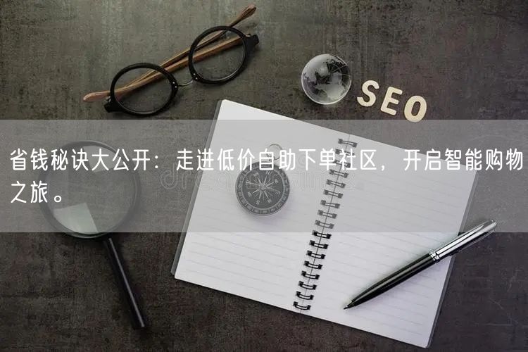 省钱秘诀大公开：走进低价自助下单社区，开启智能购物之旅。