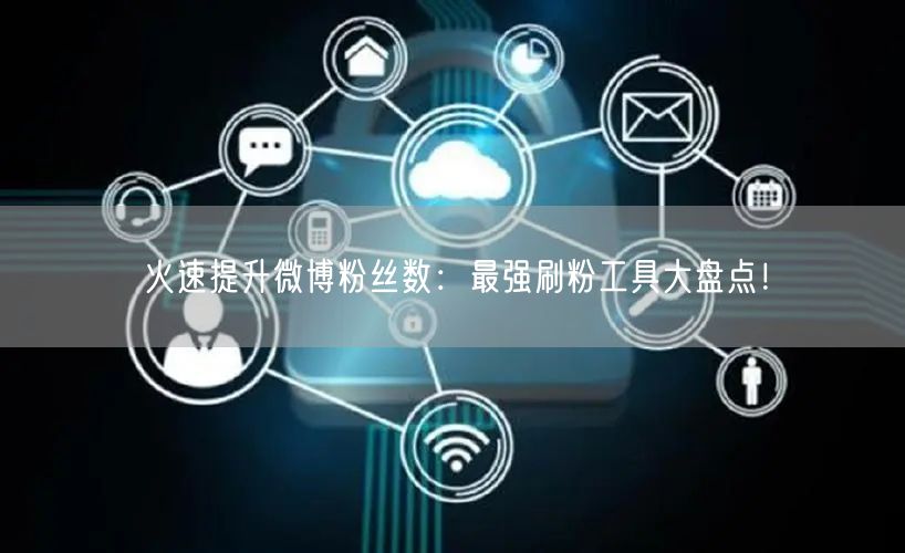 火速提升微博粉丝数：最强刷粉工具大盘点！