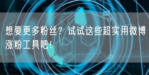 想要更多粉丝？试试这些超实用微博涨粉工具吧！