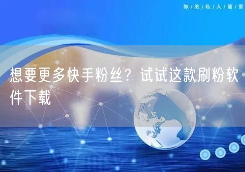 想要更多快手粉丝？试试这款刷粉软件下载