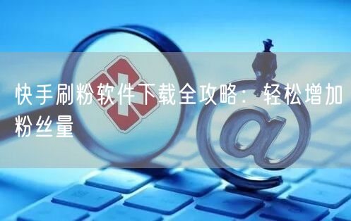 快手刷粉软件下载全攻略：轻松增加粉丝量