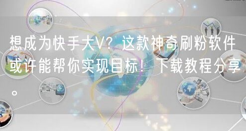 想成为快手大V？这款神奇刷粉软件或许能帮你实现目标！下载教程分享。