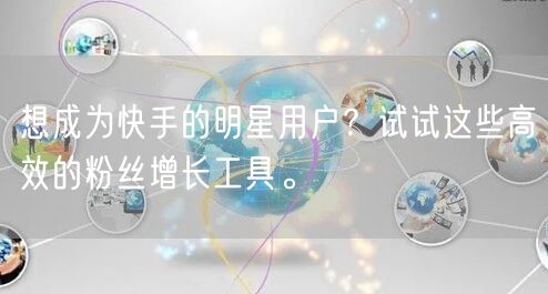 想成为快手的明星用户？试试这些高效的粉丝增长工具。