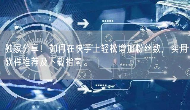 独家分享！如何在快手上轻松增加粉丝数，实用软件推荐及下载指南。