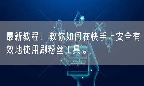 最新教程！教你如何在快手上安全有效地使用刷粉丝工具。