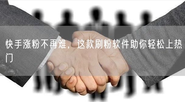 快手涨粉不再难，这款刷粉软件助你轻松上热门