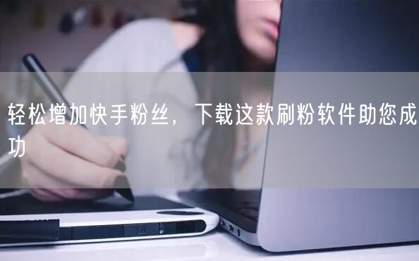 轻松增加快手粉丝，下载这款刷粉软件助您成功