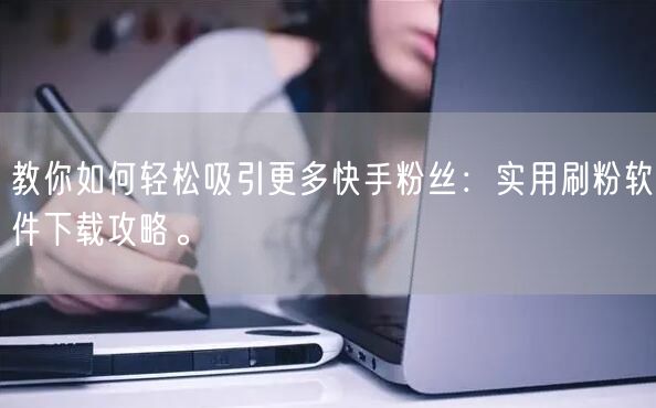教你如何轻松吸引更多快手粉丝：实用刷粉软件下载攻略。